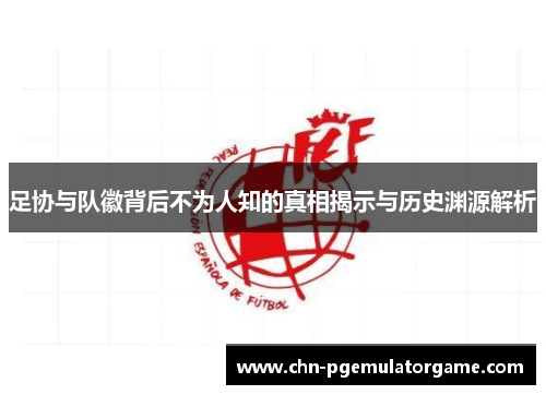 足协与队徽背后不为人知的真相揭示与历史渊源解析 足协与队徽背后不为人知的真相揭示与历史渊源解析
