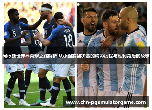 阿根廷世界杯荣耀之路解析 从小组赛到决赛的精彩历程与胜利背后的故事