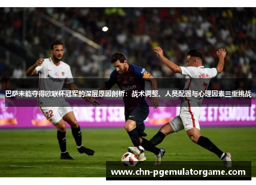 巴萨未能夺得欧联杯冠军的深层原因剖析：战术调整、人员配置与心理因素三重挑战