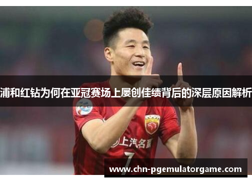 浦和红钻为何在亚冠赛场上屡创佳绩背后的深层原因解析