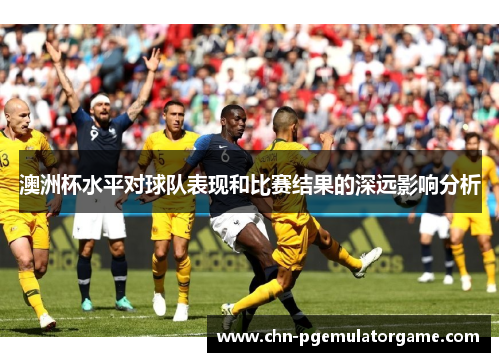 澳洲杯水平对球队表现和比赛结果的深远影响分析 澳洲杯水平对球队表现和比赛结果的深远影响分析
