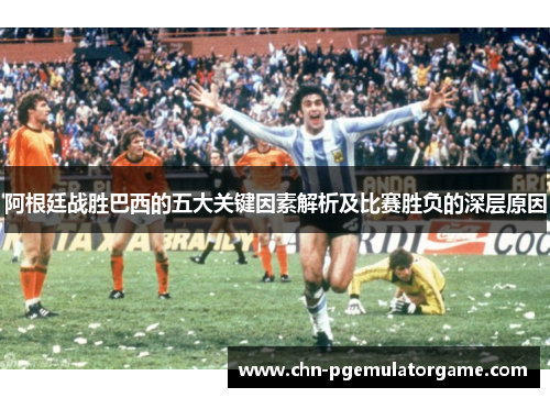 阿根廷战胜巴西的五大关键因素解析及比赛胜负的深层原因 阿根廷战胜巴西的五大关键因素解析及比赛胜负的深层原因