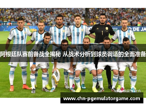 阿根廷队赛前备战全揭秘 从战术分析到球员调适的全面准备 阿根廷队赛前备战全揭秘 从战术分析到球员调适的全面准备