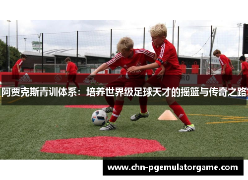 阿贾克斯青训体系：培养世界级足球天才的摇篮与传奇之路