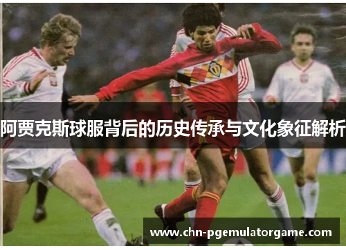 阿贾克斯球服背后的历史传承与文化象征解析
