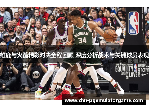 雄鹿与火箭精彩对决全程回顾 深度分析战术与关键球员表现