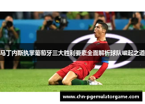 马丁内斯执掌葡萄牙三大胜利要素全面解析球队崛起之道