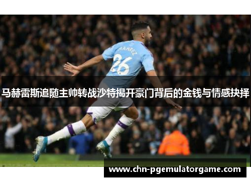马赫雷斯追随主帅转战沙特揭开豪门背后的金钱与情感抉择