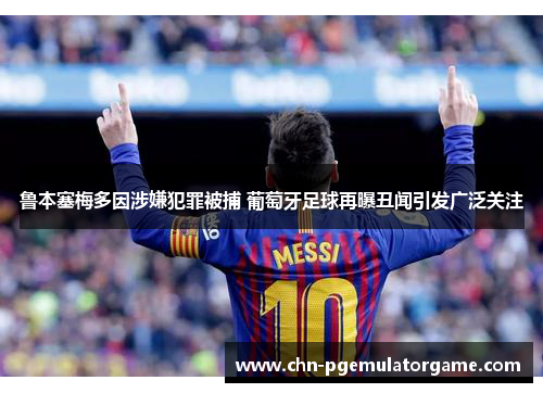 鲁本塞梅多因涉嫌犯罪被捕 葡萄牙足球再曝丑闻引发广泛关注