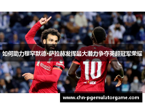 如何助力穆罕默德·萨拉赫发挥最大潜力争夺英超冠军荣耀