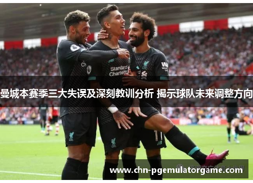 曼城本赛季三大失误及深刻教训分析 揭示球队未来调整方向