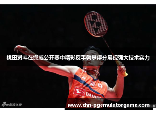 桃田贤斗在挪威公开赛中精彩反手劈杀得分展现强大技术实力