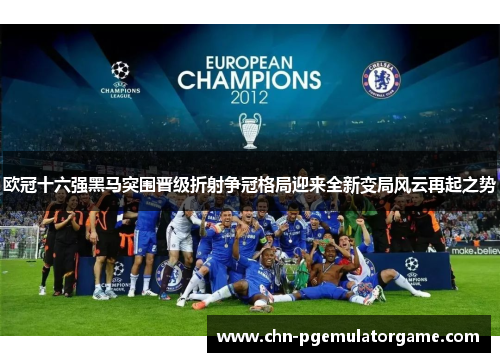 欧冠十六强黑马突围晋级折射争冠格局迎来全新变局风云再起之势 欧冠十六强黑马突围晋级折射争冠格局迎来全新变局风云再起之势