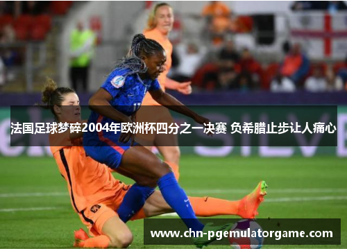 法国足球梦碎2004年欧洲杯四分之一决赛 负希腊止步让人痛心 法国足球梦碎2004年欧洲杯四分之一决赛 负希腊止步让人痛心
