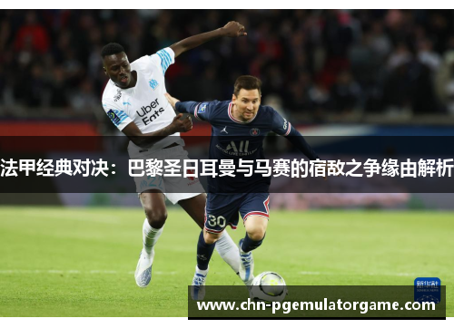 法甲经典对决:巴黎圣日耳曼与马赛的宿敌之争缘由解析 法甲经典对决:巴黎圣日耳曼与马赛的宿敌之争缘由解析