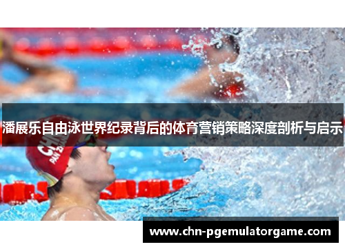 潘展乐自由泳世界纪录背后的体育营销策略深度剖析与启示