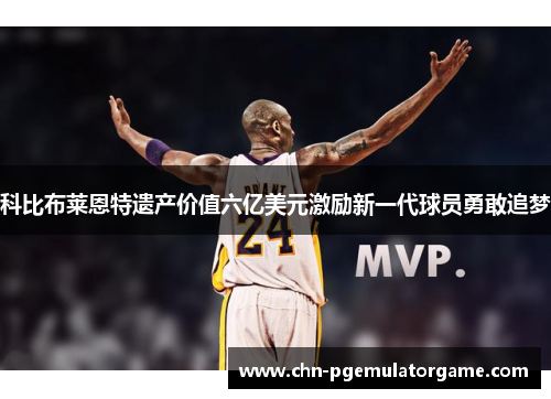 科比布莱恩特遗产价值六亿美元激励新一代球员勇敢追梦