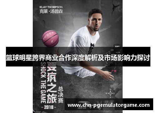 篮球明星跨界商业合作深度解析及市场影响力探讨